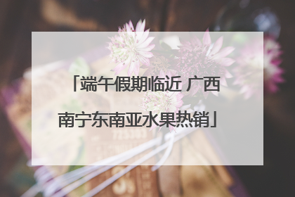 端午假期临近 广西南宁东南亚水果热销