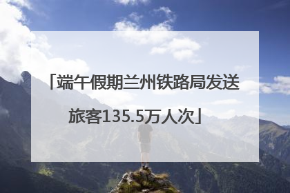 端午假期兰州铁路局发送旅客135.5万人次