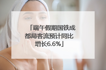 端午假期国铁成都局客流预计同比增长6.6%