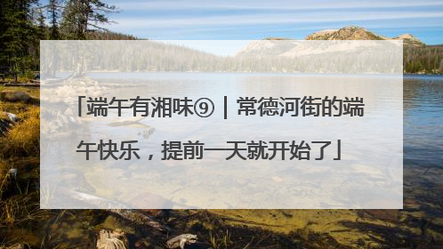 端午有湘味⑨｜常德河街的端午快乐，提前一天就开始了