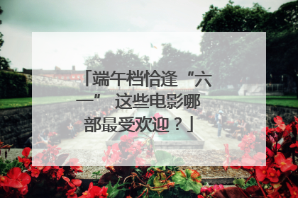 端午档恰逢“六一” 这些电影哪部最受欢迎？
