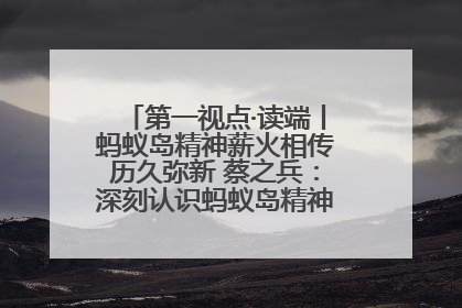 第一视点·读端丨蚂蚁岛精神薪火相传历久弥新 蔡之兵：深刻认识蚂蚁岛精神的“精气神”