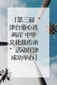 第三届“津台童心连两岸 中华文化我传承”活动在津成功举办