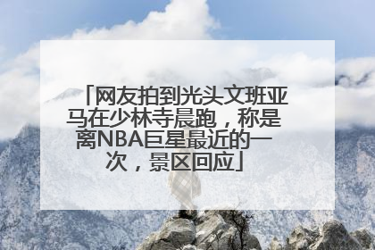 网友拍到光头文班亚马在少林寺晨跑，称是离NBA巨星最近的一次，景区回应
