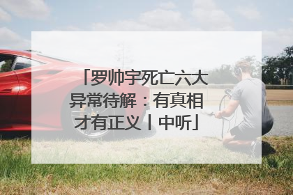 罗帅宇死亡六大异常待解：有真相才有正义丨中听