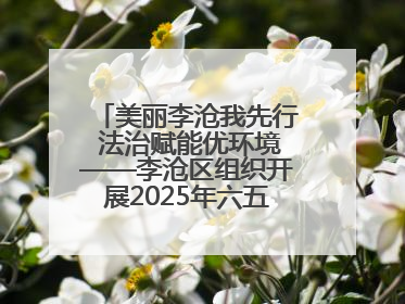 美丽李沧我先行 法治赋能优环境——李沧区组织开展2025年六五环境日主题活动