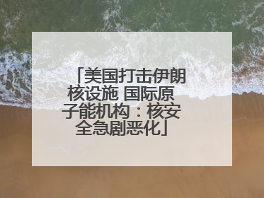 美国打击伊朗核设施 国际原子能机构：核安全急剧恶化