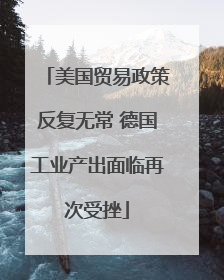 美国贸易政策反复无常 德国工业产出面临再次受挫