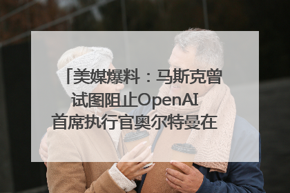 美媒爆料：马斯克曾试图阻止OpenAI首席执行官奥尔特曼在中东的AI交易