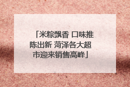米粽飘香 口味推陈出新 菏泽各大超市迎来销售高峰