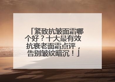 紧致抗皱面霜哪个好？十大最有效抗衰老面霜点评，告别皱纹暗沉！