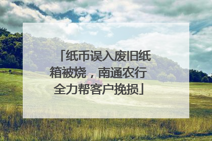 纸币误入废旧纸箱被烧，南通农行全力帮客户挽损