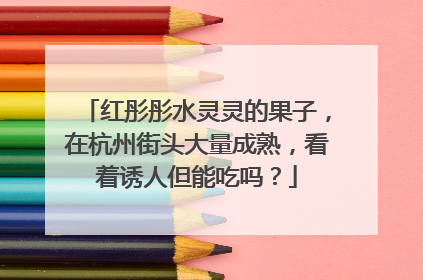 红彤彤水灵灵的果子，在杭州街头大量成熟，看着诱人但能吃吗？