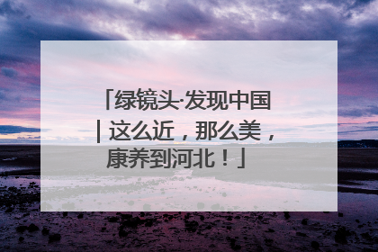 绿镜头·发现中国｜这么近，那么美，康养到河北！