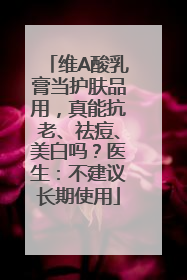 维A酸乳膏当护肤品用，真能抗老、祛痘、美白吗？医生：不建议长期使用