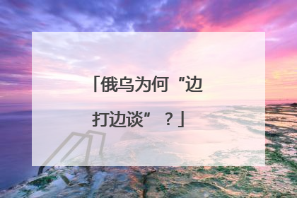 俄乌为何“边打边谈”？