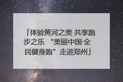 体验黄河之美 共享跑步之乐 “美丽中国·全民健身跑”走进郑州