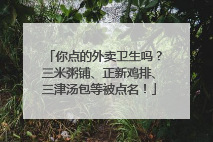 你点的外卖卫生吗？三米粥铺、正新鸡排、三津汤包等被点名！