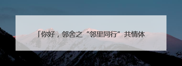 你好，邻舍之“邻里同行”共情体验日（二）拉近邻里心灵的距离