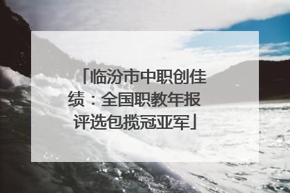 临汾市中职创佳绩：全国职教年报评选包揽冠亚军