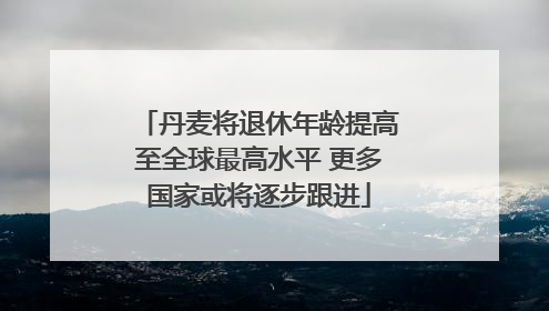 丹麦将退休年龄提高至全球最高水平 更多国家或将逐步跟进