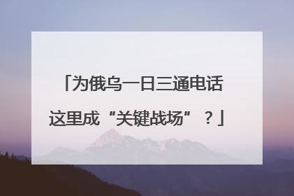 为俄乌一日三通电话 这里成“关键战场”？