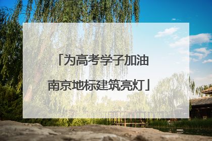 为高考学子加油 南京地标建筑亮灯