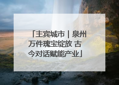主宾城市｜泉州万件瑰宝绽放 古今对话赋能产业