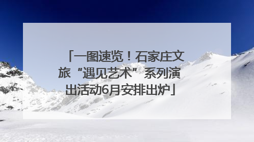 一图速览！石家庄文旅“遇见艺术”系列演出活动6月安排出炉