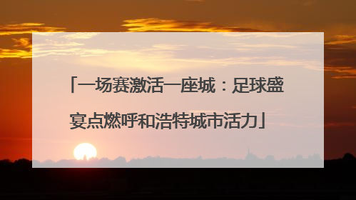 一场赛激活一座城：足球盛宴点燃呼和浩特城市活力