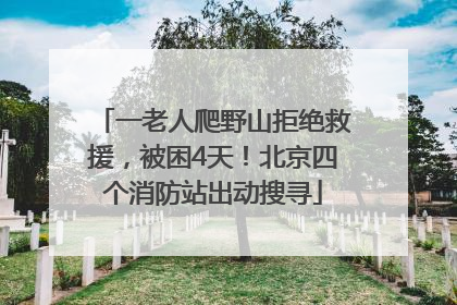 一老人爬野山拒绝救援，被困4天！北京四个消防站出动搜寻