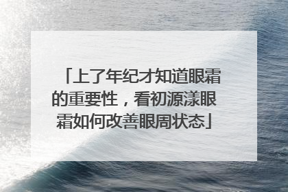 上了年纪才知道眼霜的重要性，看初源漾眼霜如何改善眼周状态