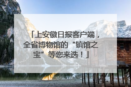 上安徽日报客户端，全省博物馆的“镇馆之宝”等您来选！