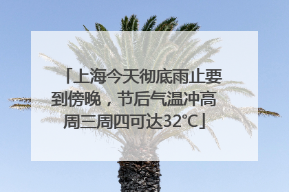 上海今天彻底雨止要到傍晚，节后气温冲高周三周四可达32℃