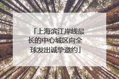 上海滨江岸线最长的中心城区向全球发出诚挚邀约