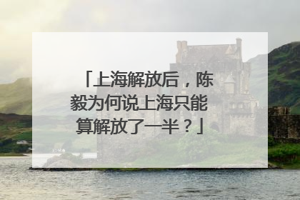 上海解放后，陈毅为何说上海只能算解放了一半？