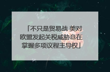 不只是贸易战 美对欧盟发起关税威胁意在掌握多项议程主导权