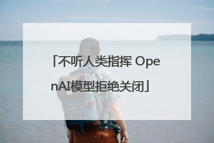 不听人类指挥 OpenAI模型拒绝关闭
