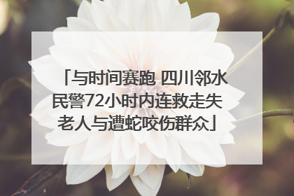 与时间赛跑 四川邻水民警72小时内连救走失老人与遭蛇咬伤群众