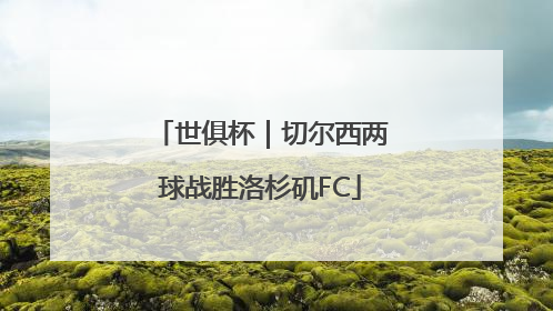 世俱杯｜切尔西两球战胜洛杉矶FC