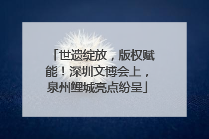 世遗绽放，版权赋能！深圳文博会上，泉州鲤城亮点纷呈