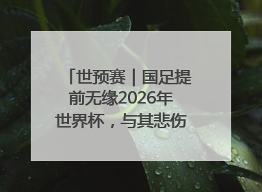 世预赛｜国足提前无缘2026年世界杯，与其悲伤，不如尽快从选帅开始重建