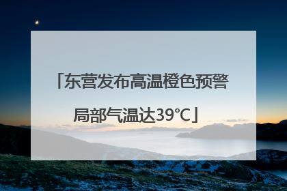 东营发布高温橙色预警 局部气温达39℃
