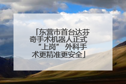 东营市首台达芬奇手术机器人正式“上岗” 外科手术更精准更安全