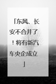 东风、长安不合并了！将有新汽车央企成立