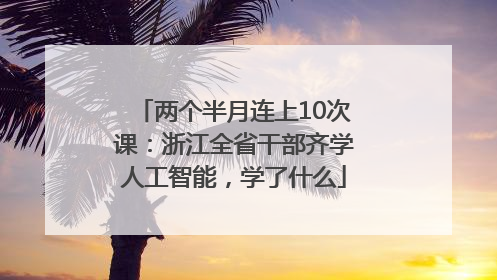两个半月连上10次课：浙江全省干部齐学人工智能，学了什么