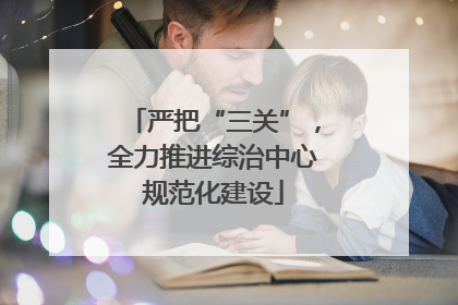 严把“三关”，全力推进综治中心规范化建设
