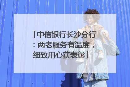 中信银行长沙分行：两老服务有温度，细致用心获表彰
