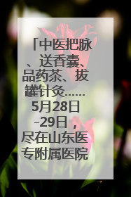 中医把脉、送香囊、品药茶、拔罐针灸……5月28日-29日，尽在山东医专附属医院中医夜市