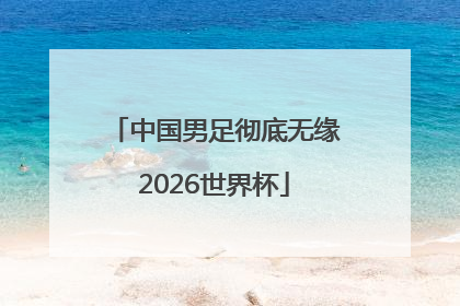 中国男足彻底无缘2026世界杯